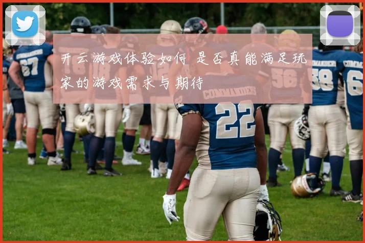 开云游戏体验如何 是否真能满足玩家的游戏需求与期待