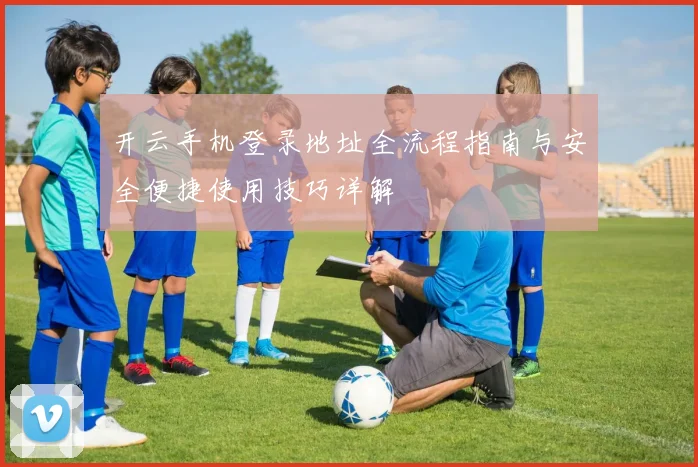 开云手机登录地址全流程指南与安全便捷使用技巧详解