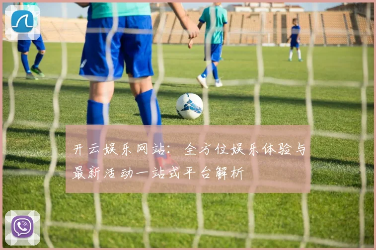 开云娱乐网站：全方位娱乐体验与最新活动一站式平台解析