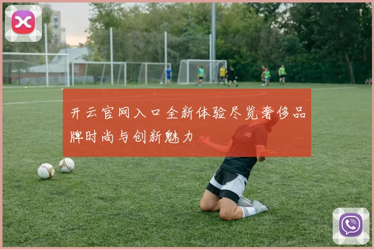 开云官网入口全新体验尽览奢侈品牌时尚与创新魅力