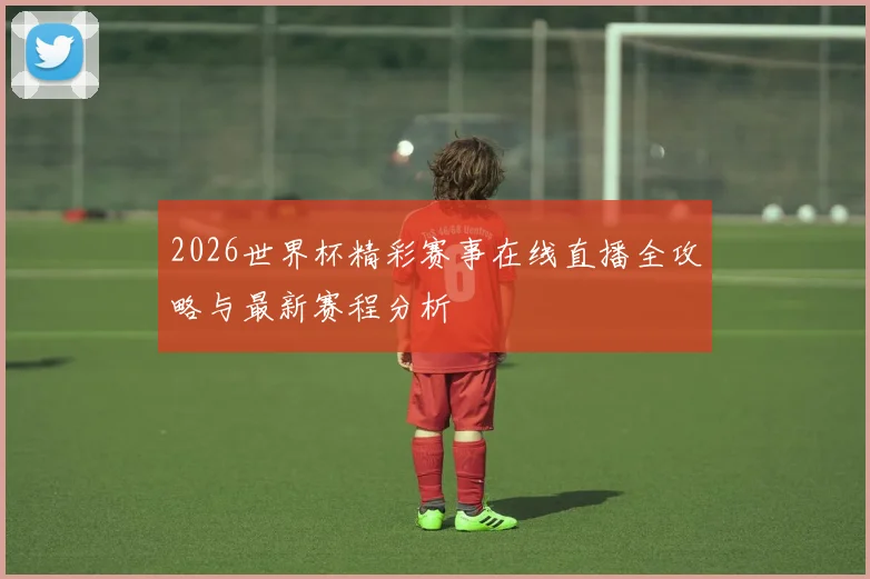 2026世界杯精彩赛事在线直播全攻略与最新赛程分析