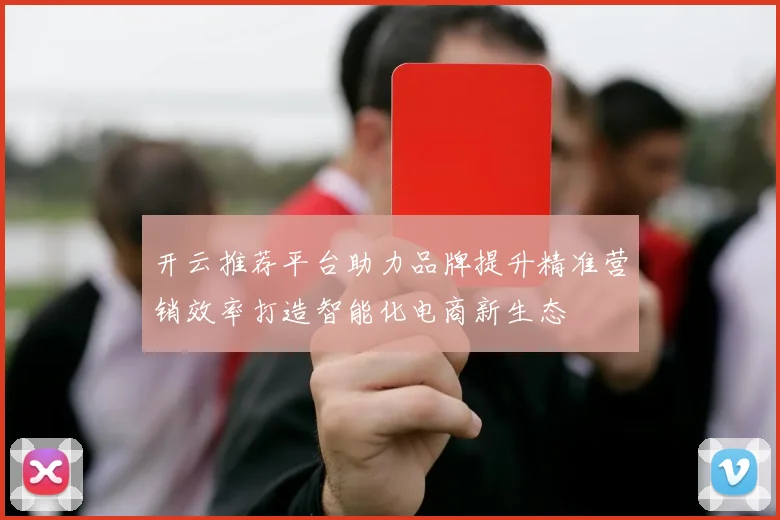 开云推荐平台助力品牌提升精准营销效率打造智能化电商新生态