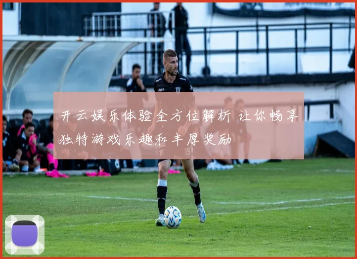 开云娱乐体验全方位解析 让你畅享独特游戏乐趣和丰厚奖励