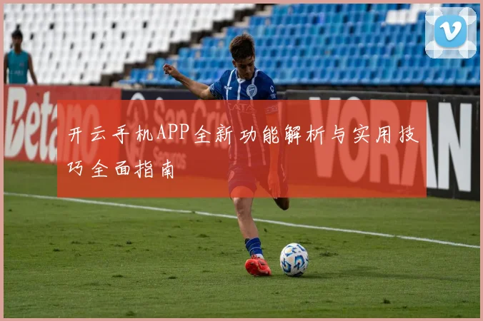 开云手机APP全新功能解析与实用技巧全面指南