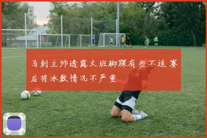 马刺主帅透露文班脚踝有些不适 赛后将冰敷情况不严重