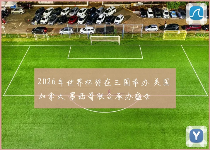 2026年世界杯将在三国举办 美国 加拿大 墨西哥联合承办盛会