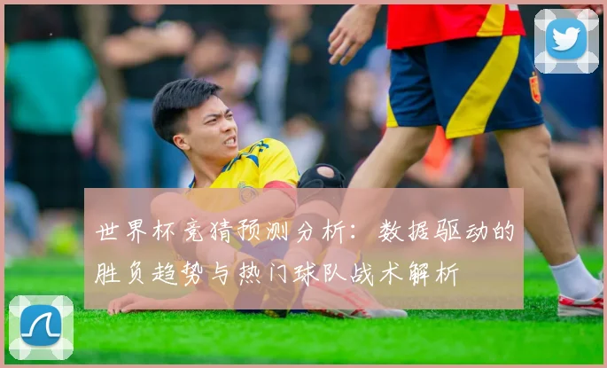 世界杯竞猜预测分析：数据驱动的胜负趋势与热门球队战术解析