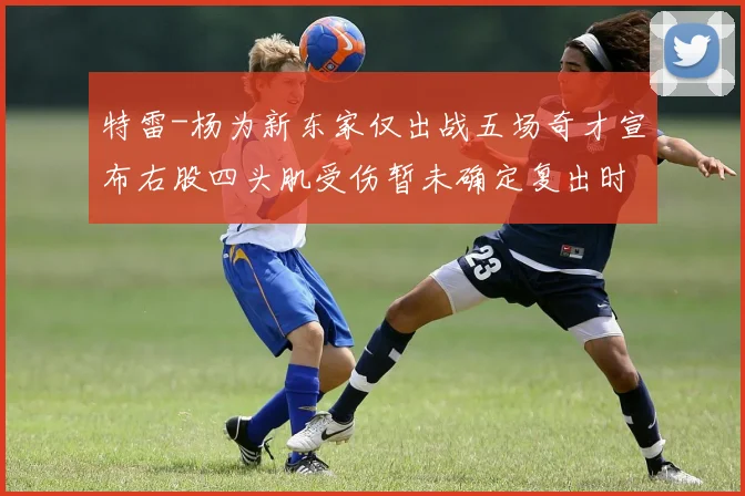 特雷-杨为新东家仅出战五场奇才宣布右股四头肌受伤暂未确定复出时间