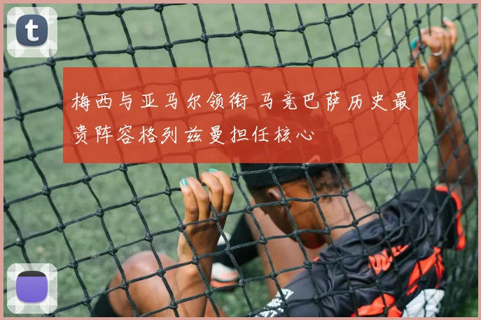 梅西与亚马尔领衔 马竞巴萨历史最贵阵容格列兹曼担任核心
