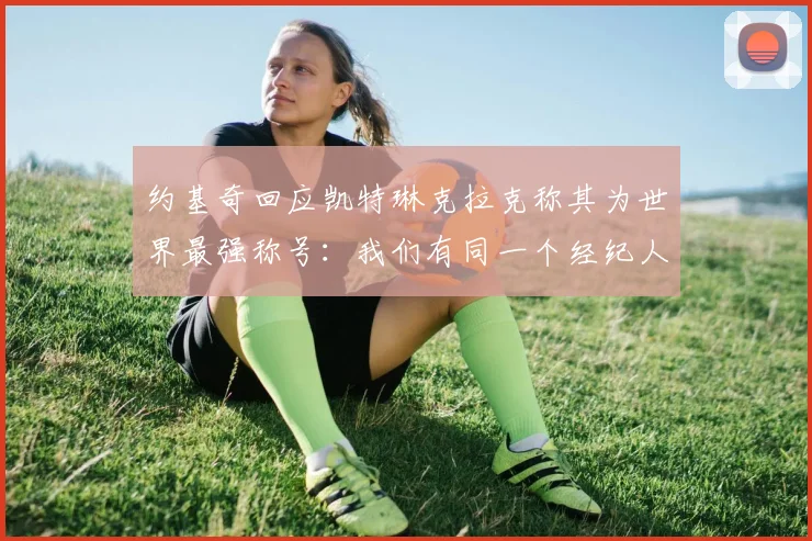 约基奇回应凯特琳克拉克称其为世界最强称号：我们有同一个经纪人