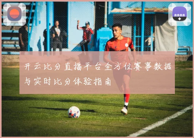 开云比分直播平台全方位赛事数据与实时比分体验指南