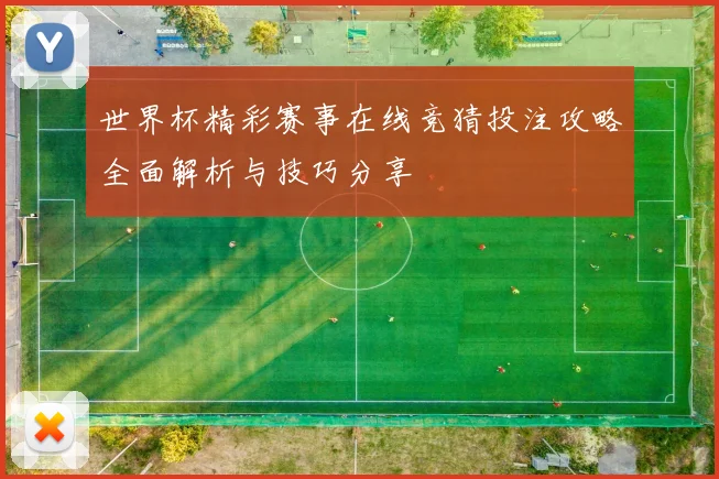 世界杯精彩赛事在线竞猜投注攻略全面解析与技巧分享