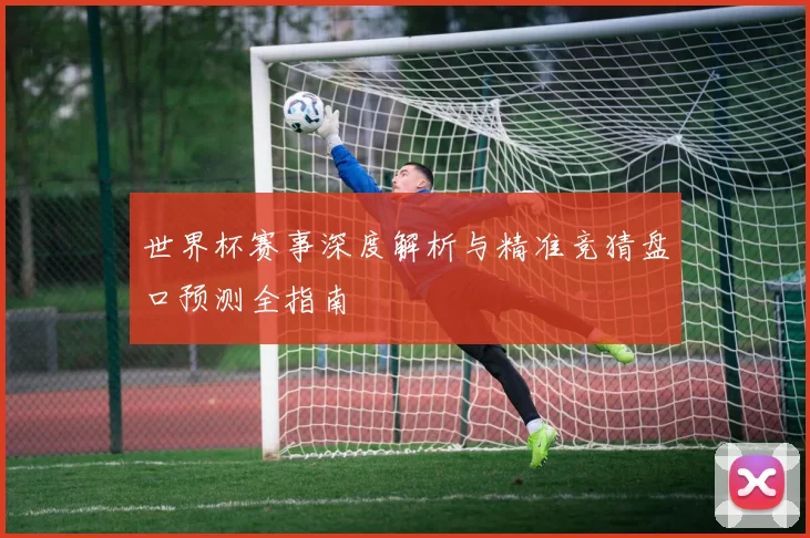 世界杯赛事深度解析与精准竞猜盘口预测全指南