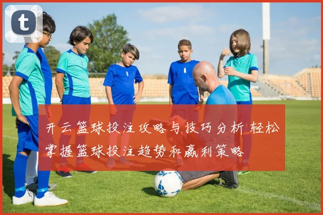 开云篮球投注攻略与技巧分析 轻松掌握篮球投注趋势和赢利策略