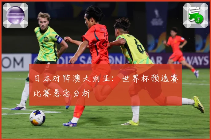 日本对阵澳大利亚：世界杯预选赛比赛悬念分析