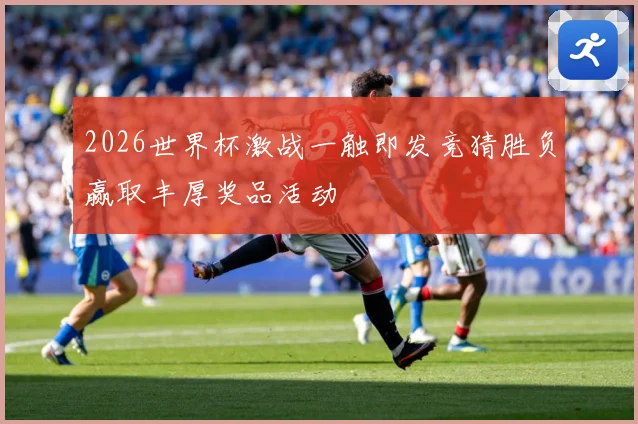 2026世界杯激战一触即发竞猜胜负赢取丰厚奖品活动