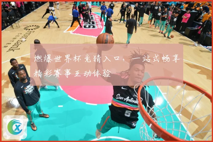燃爆世界杯竞猜入口，一站式畅享精彩赛事互动体验