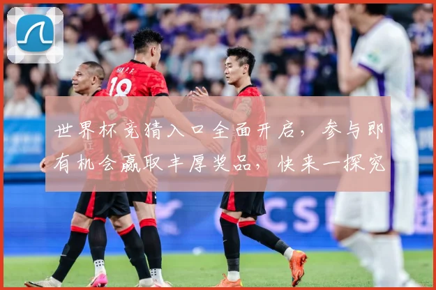 世界杯竞猜入口全面开启，参与即有机会赢取丰厚奖品，快来一探究竟！