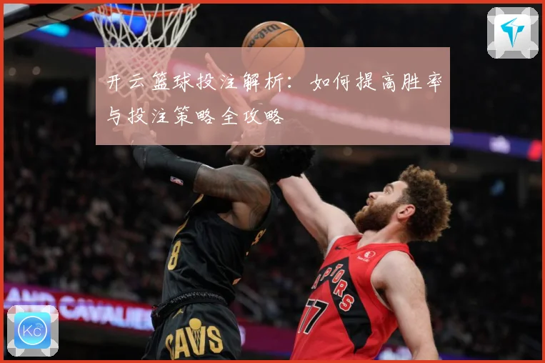 开云篮球投注解析：如何提高胜率与投注策略全攻略