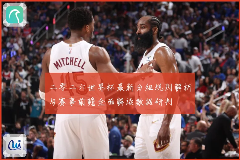 二零二六世界杯最新分组规则解析与赛事前瞻全面解读数据研判