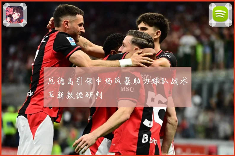 厄德高引领中场风暴助力球队战术革新数据研判