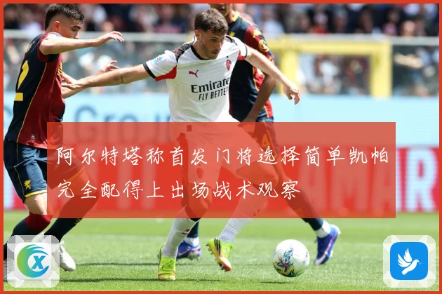 阿尔特塔称首发门将选择简单凯帕完全配得上出场战术观察