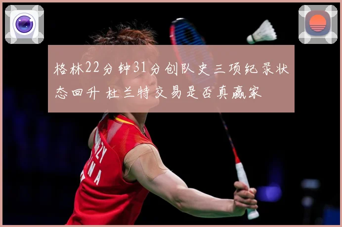 格林22分钟31分创队史三项纪录状态回升 杜兰特交易是否真赢家