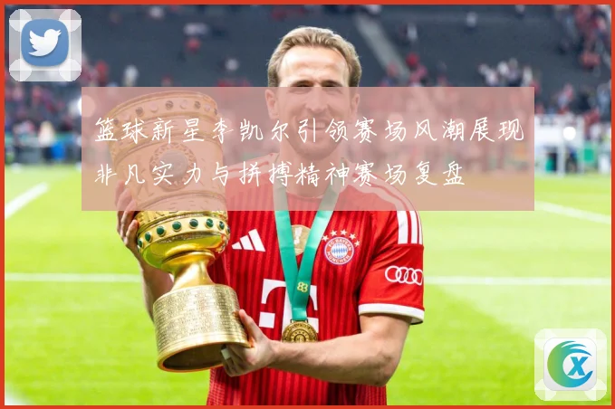 篮球新星李凯尔引领赛场风潮展现非凡实力与拼搏精神赛场复盘
