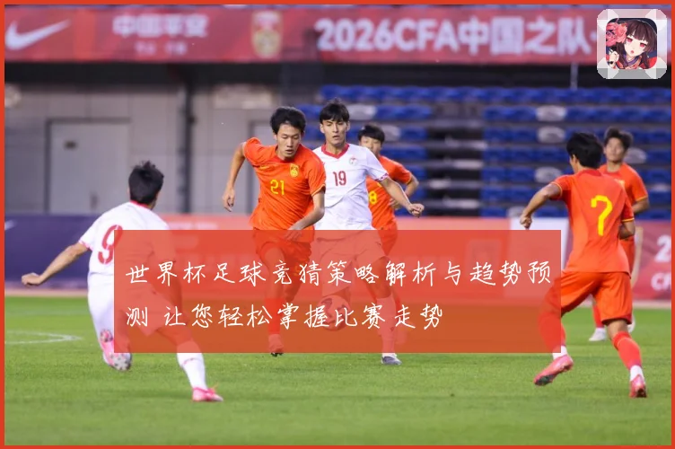 世界杯足球竞猜策略解析与趋势预测 让您轻松掌握比赛走势