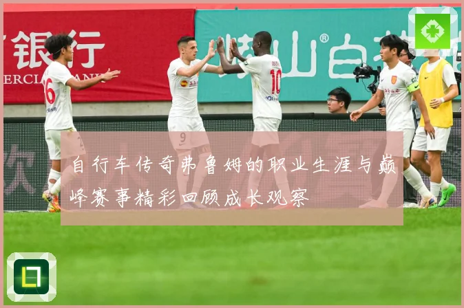 自行车传奇弗鲁姆的职业生涯与巅峰赛事精彩回顾成长观察