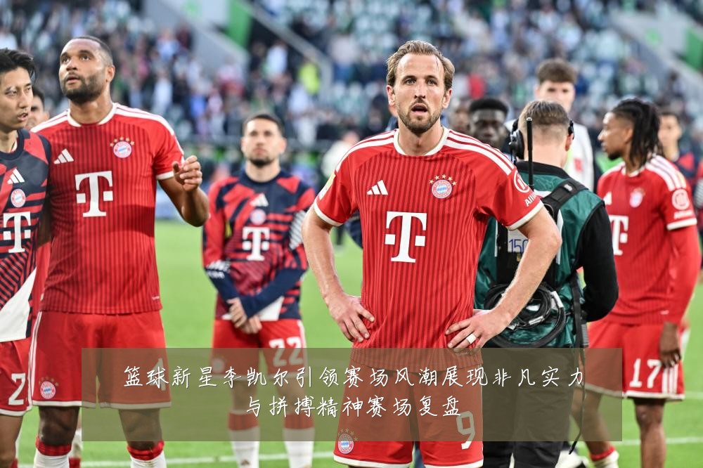 篮球新星李凯尔引领赛场风潮展现非凡实力与拼搏精神赛场复盘