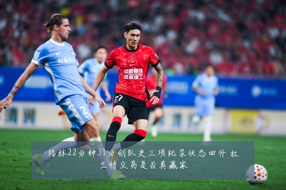 格林22分钟31分创队史三项纪录状态回升 杜兰特交易是否真赢家