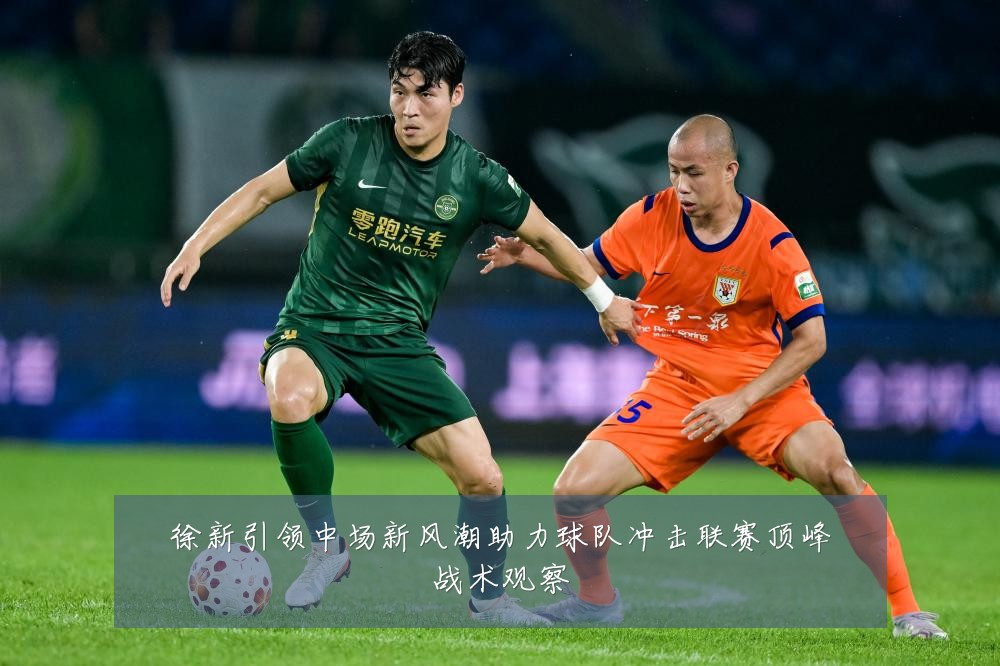 徐新引领中场新风潮助力球队冲击联赛顶峰战术观察