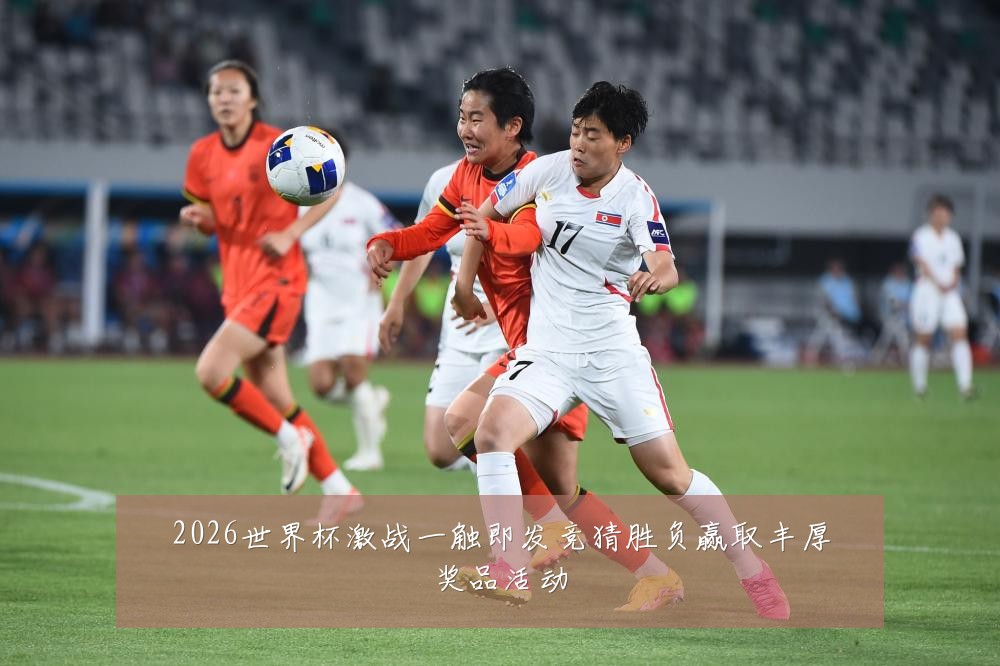 2026世界杯激战一触即发竞猜胜负赢取丰厚奖品活动